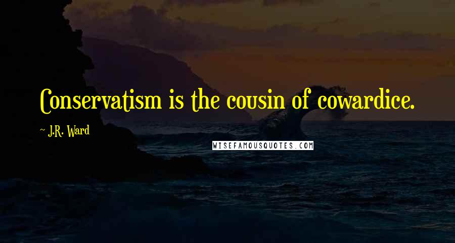 J.R. Ward Quotes: Conservatism is the cousin of cowardice.