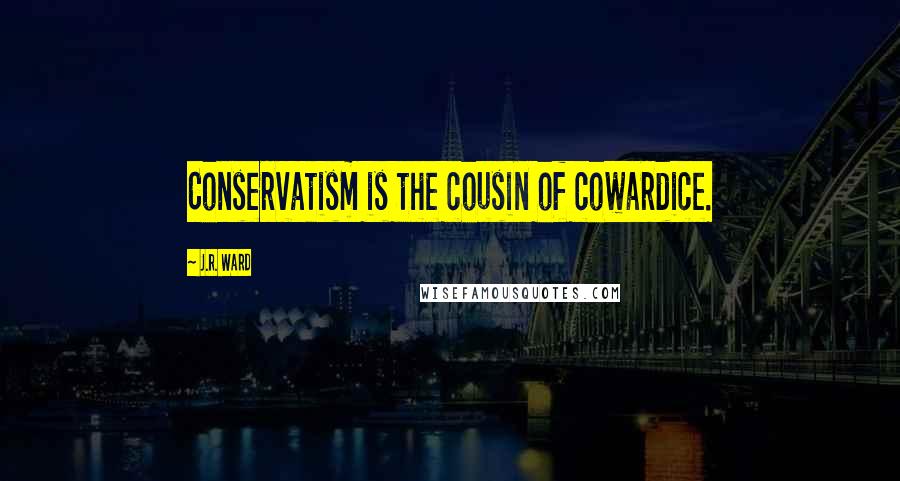J.R. Ward Quotes: Conservatism is the cousin of cowardice.