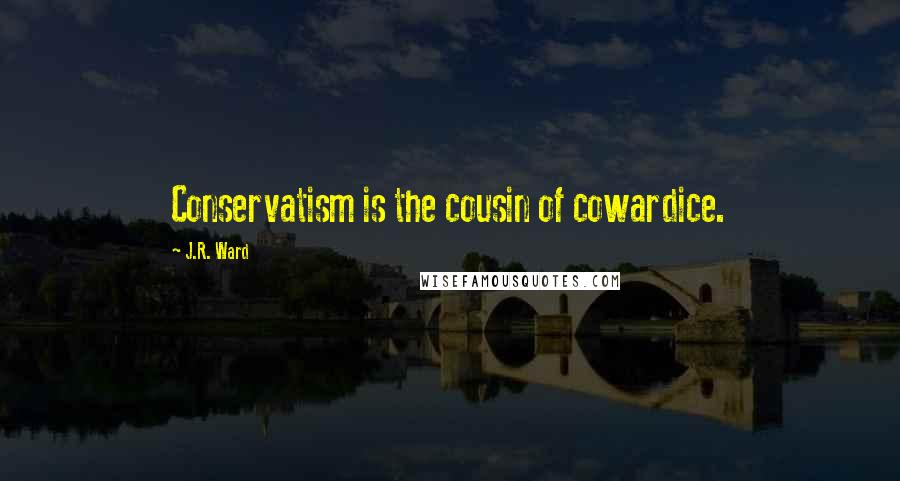J.R. Ward Quotes: Conservatism is the cousin of cowardice.