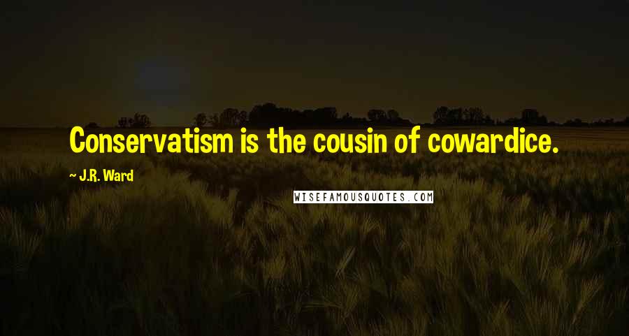 J.R. Ward Quotes: Conservatism is the cousin of cowardice.