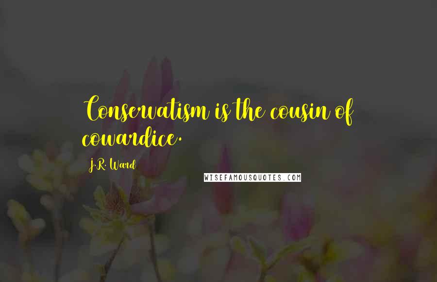 J.R. Ward Quotes: Conservatism is the cousin of cowardice.