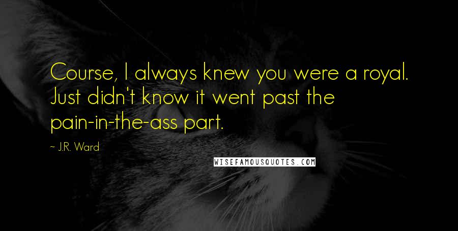 J.R. Ward Quotes: Course, I always knew you were a royal. Just didn't know it went past the pain-in-the-ass part.