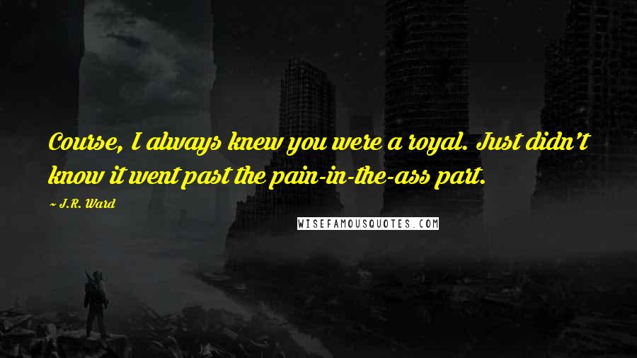 J.R. Ward Quotes: Course, I always knew you were a royal. Just didn't know it went past the pain-in-the-ass part.