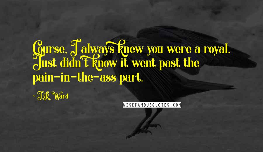 J.R. Ward Quotes: Course, I always knew you were a royal. Just didn't know it went past the pain-in-the-ass part.