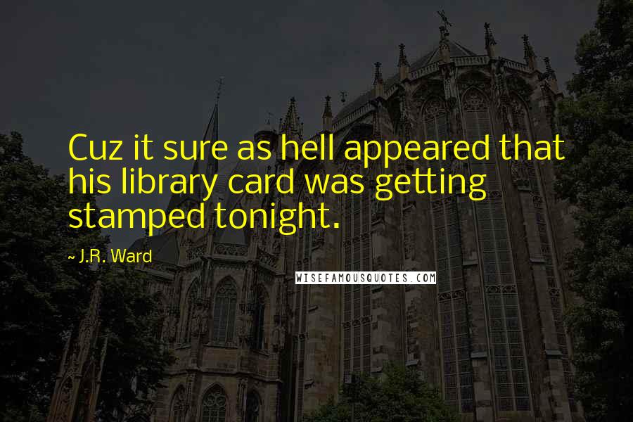 J.R. Ward Quotes: Cuz it sure as hell appeared that his library card was getting stamped tonight.