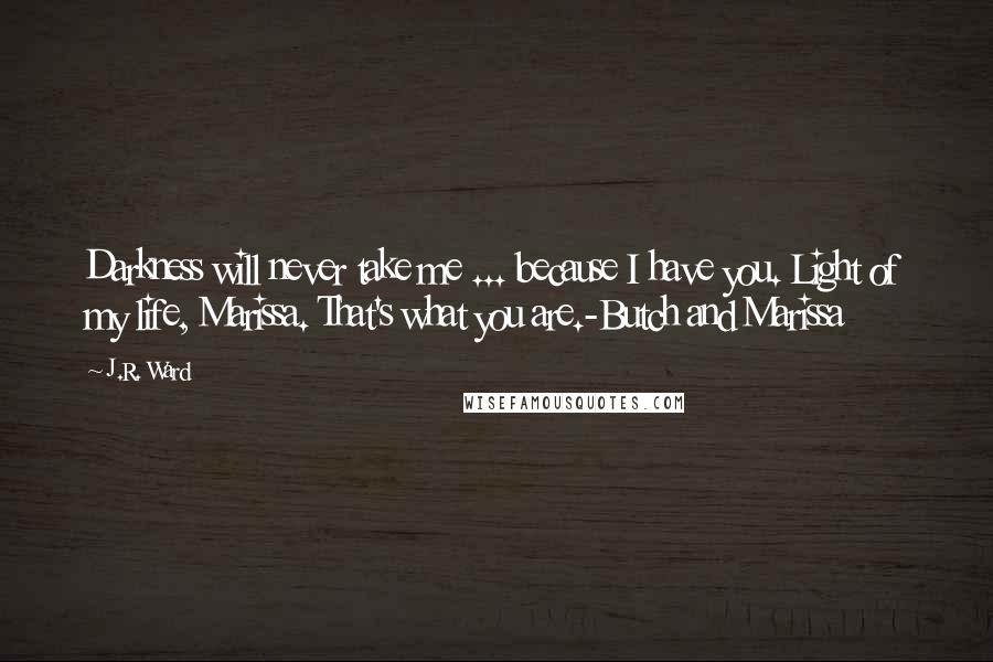 J.R. Ward Quotes: Darkness will never take me ... because I have you. Light of my life, Marissa. That's what you are.-Butch and Marissa