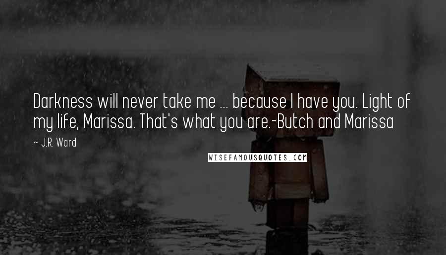 J.R. Ward Quotes: Darkness will never take me ... because I have you. Light of my life, Marissa. That's what you are.-Butch and Marissa