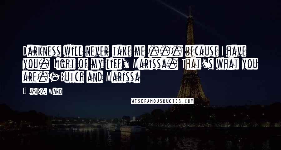 J.R. Ward Quotes: Darkness will never take me ... because I have you. Light of my life, Marissa. That's what you are.-Butch and Marissa