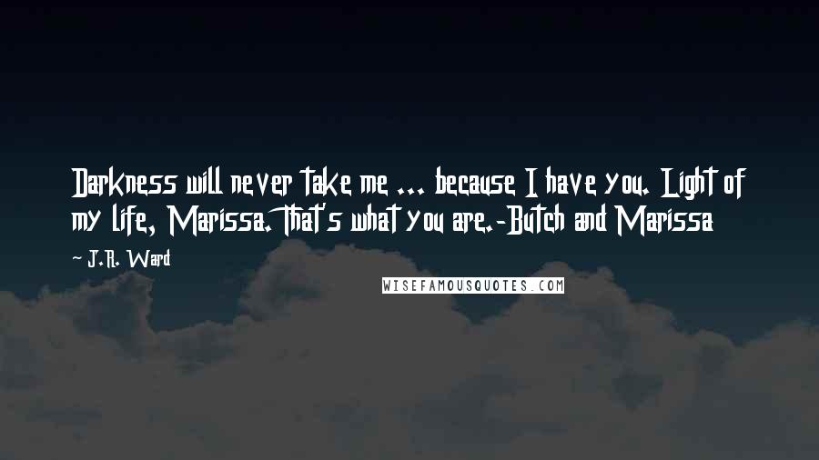 J.R. Ward Quotes: Darkness will never take me ... because I have you. Light of my life, Marissa. That's what you are.-Butch and Marissa