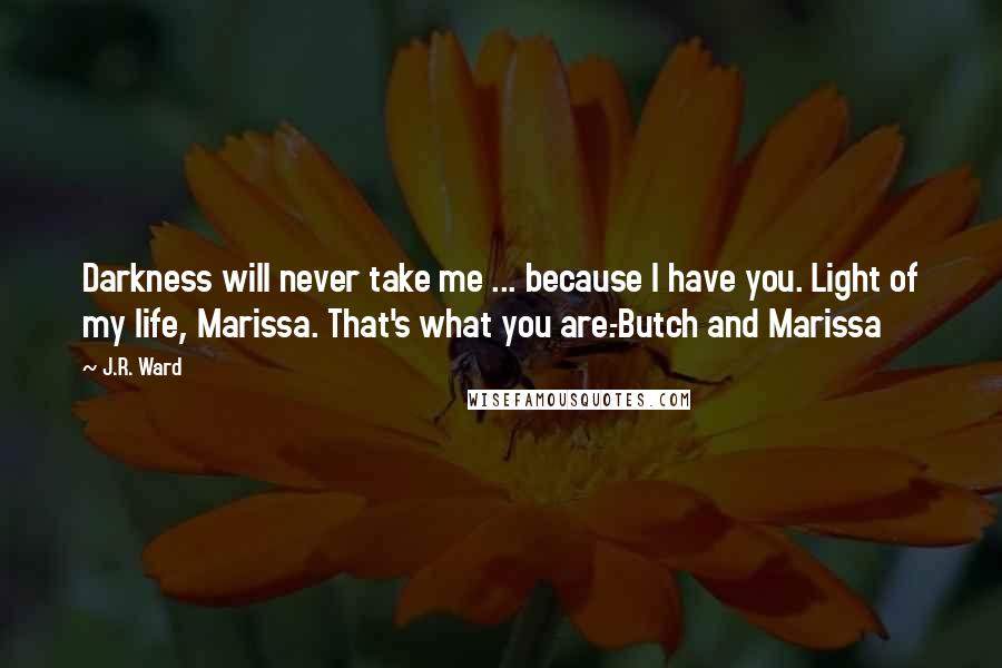 J.R. Ward Quotes: Darkness will never take me ... because I have you. Light of my life, Marissa. That's what you are.-Butch and Marissa