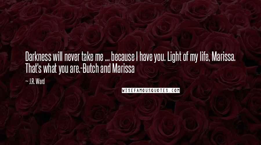 J.R. Ward Quotes: Darkness will never take me ... because I have you. Light of my life, Marissa. That's what you are.-Butch and Marissa