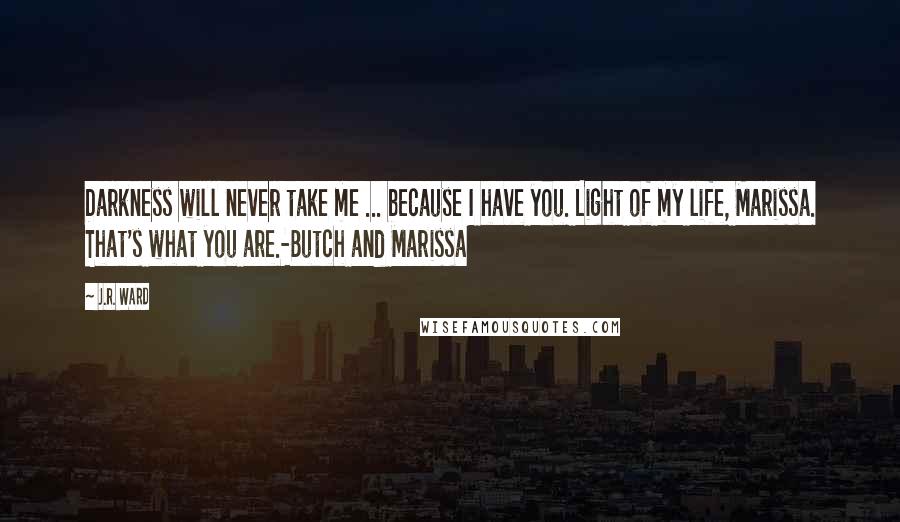 J.R. Ward Quotes: Darkness will never take me ... because I have you. Light of my life, Marissa. That's what you are.-Butch and Marissa