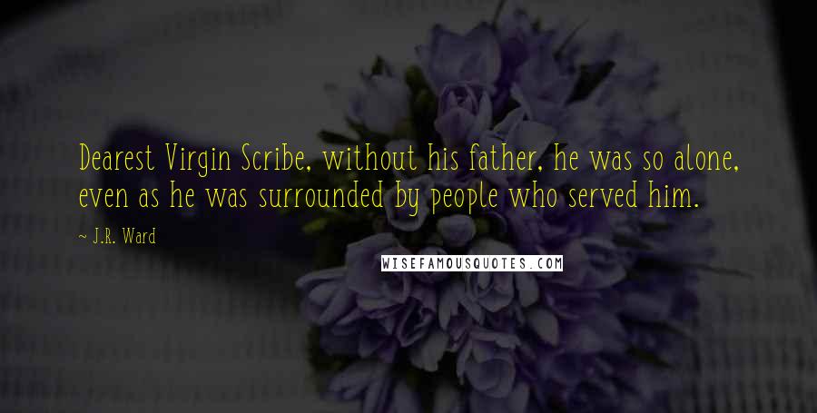 J.R. Ward Quotes: Dearest Virgin Scribe, without his father, he was so alone, even as he was surrounded by people who served him.