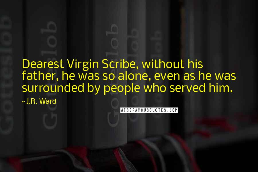 J.R. Ward Quotes: Dearest Virgin Scribe, without his father, he was so alone, even as he was surrounded by people who served him.