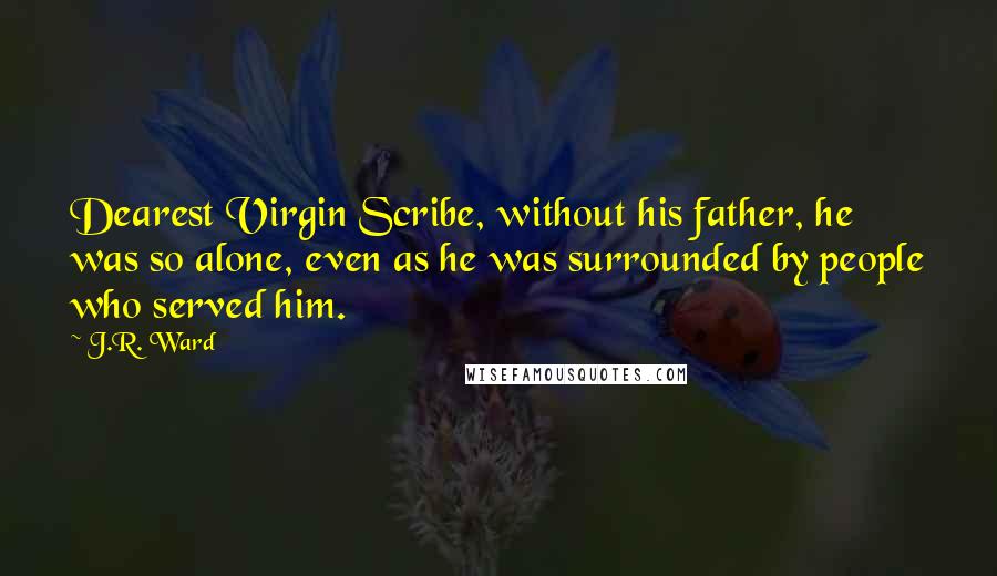 J.R. Ward Quotes: Dearest Virgin Scribe, without his father, he was so alone, even as he was surrounded by people who served him.