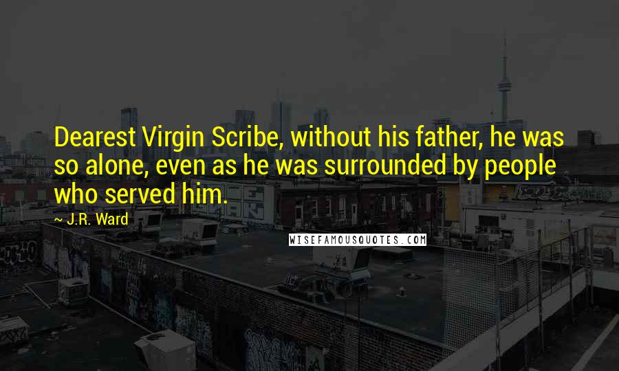 J.R. Ward Quotes: Dearest Virgin Scribe, without his father, he was so alone, even as he was surrounded by people who served him.