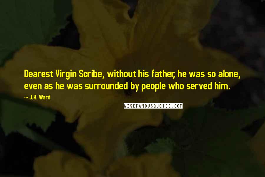 J.R. Ward Quotes: Dearest Virgin Scribe, without his father, he was so alone, even as he was surrounded by people who served him.