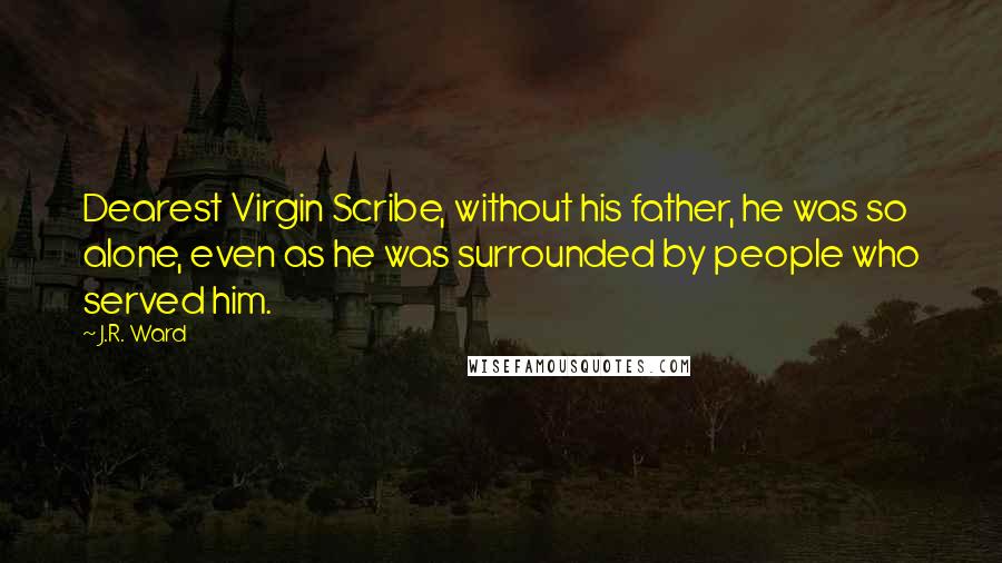 J.R. Ward Quotes: Dearest Virgin Scribe, without his father, he was so alone, even as he was surrounded by people who served him.