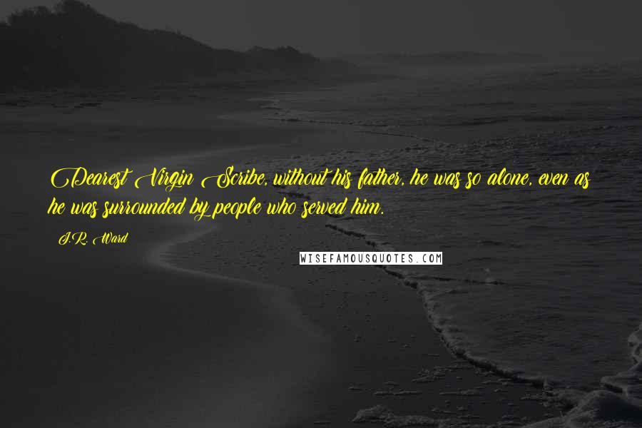 J.R. Ward Quotes: Dearest Virgin Scribe, without his father, he was so alone, even as he was surrounded by people who served him.