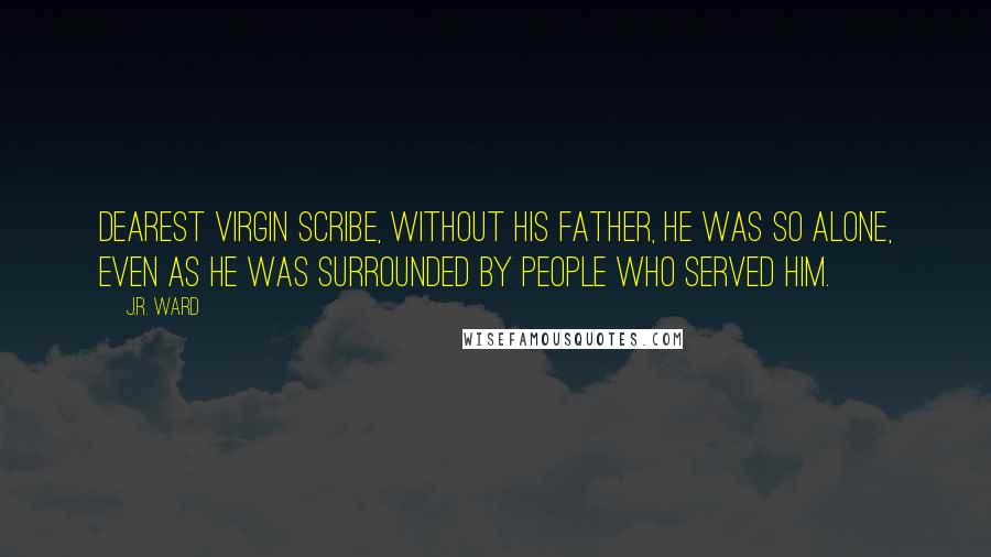 J.R. Ward Quotes: Dearest Virgin Scribe, without his father, he was so alone, even as he was surrounded by people who served him.