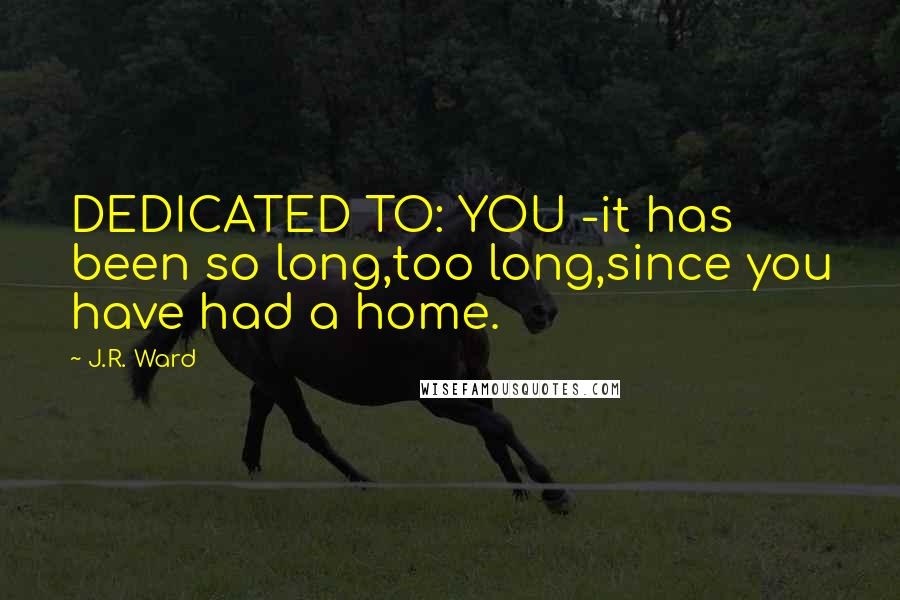 J.R. Ward Quotes: DEDICATED TO: YOU -it has been so long,too long,since you have had a home.