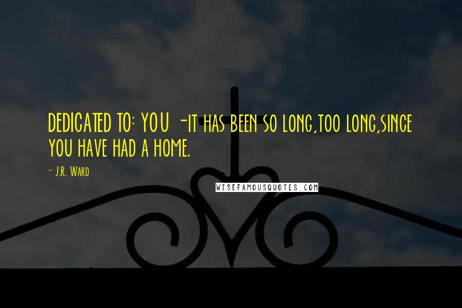 J.R. Ward Quotes: DEDICATED TO: YOU -it has been so long,too long,since you have had a home.