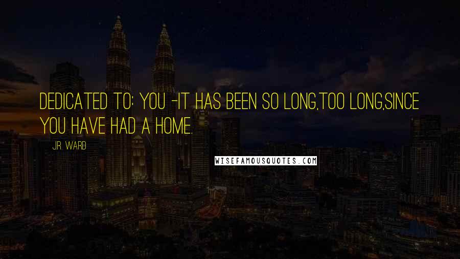 J.R. Ward Quotes: DEDICATED TO: YOU -it has been so long,too long,since you have had a home.