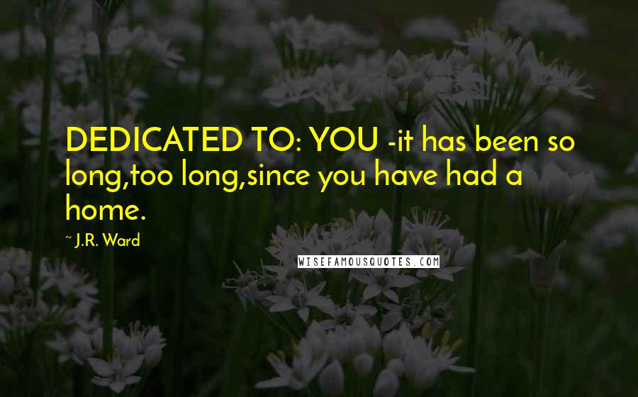 J.R. Ward Quotes: DEDICATED TO: YOU -it has been so long,too long,since you have had a home.