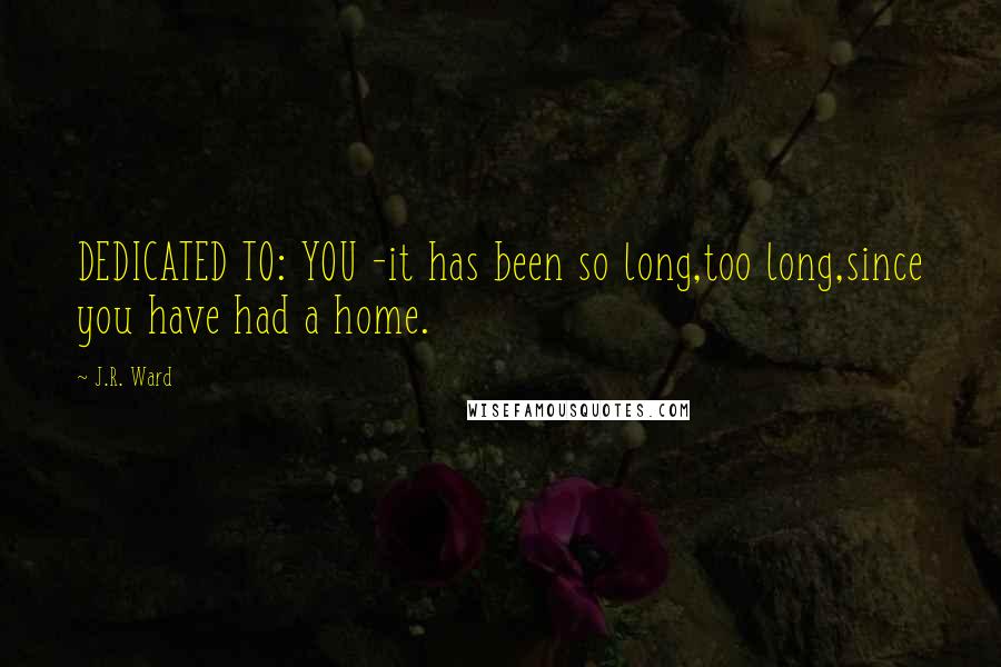 J.R. Ward Quotes: DEDICATED TO: YOU -it has been so long,too long,since you have had a home.