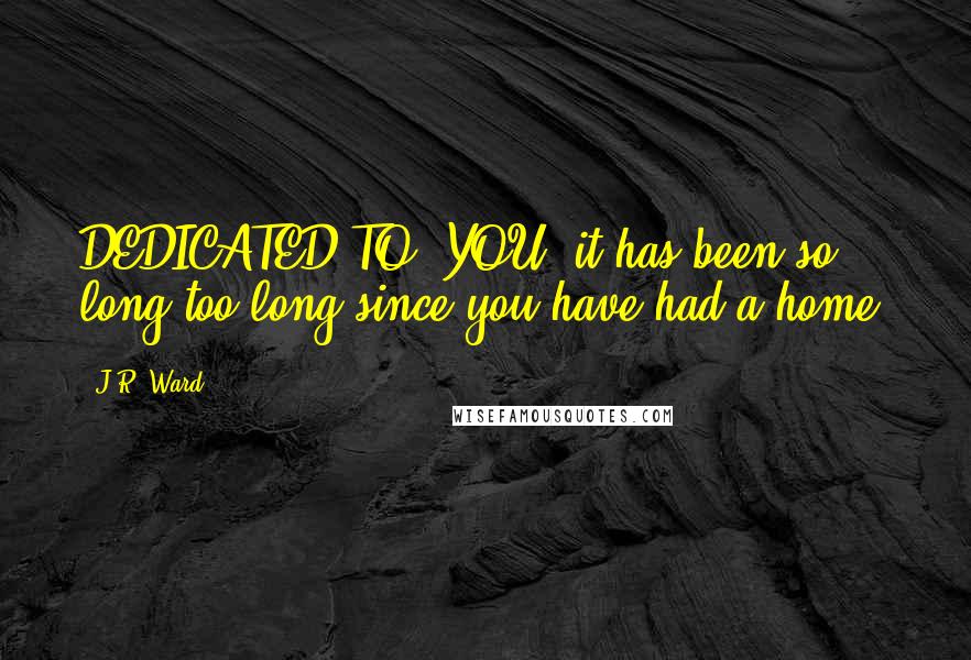 J.R. Ward Quotes: DEDICATED TO: YOU -it has been so long,too long,since you have had a home.