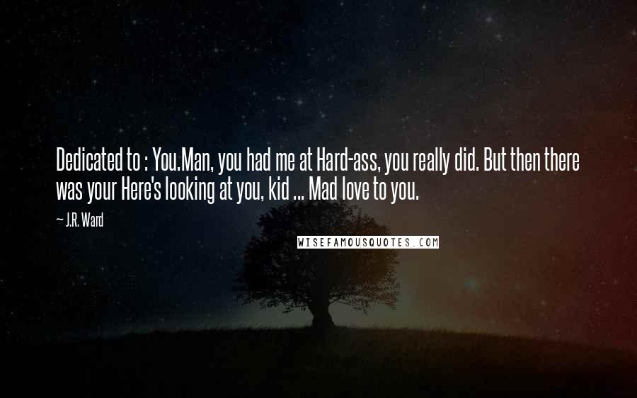 J.R. Ward Quotes: Dedicated to : You.Man, you had me at Hard-ass, you really did. But then there was your Here's looking at you, kid ... Mad love to you.