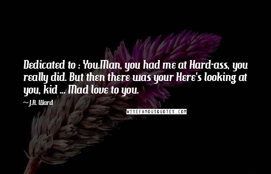 J.R. Ward Quotes: Dedicated to : You.Man, you had me at Hard-ass, you really did. But then there was your Here's looking at you, kid ... Mad love to you.