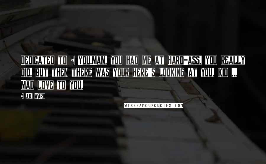 J.R. Ward Quotes: Dedicated to : You.Man, you had me at Hard-ass, you really did. But then there was your Here's looking at you, kid ... Mad love to you.