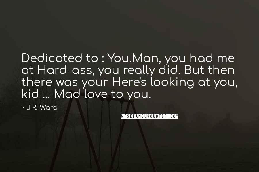 J.R. Ward Quotes: Dedicated to : You.Man, you had me at Hard-ass, you really did. But then there was your Here's looking at you, kid ... Mad love to you.