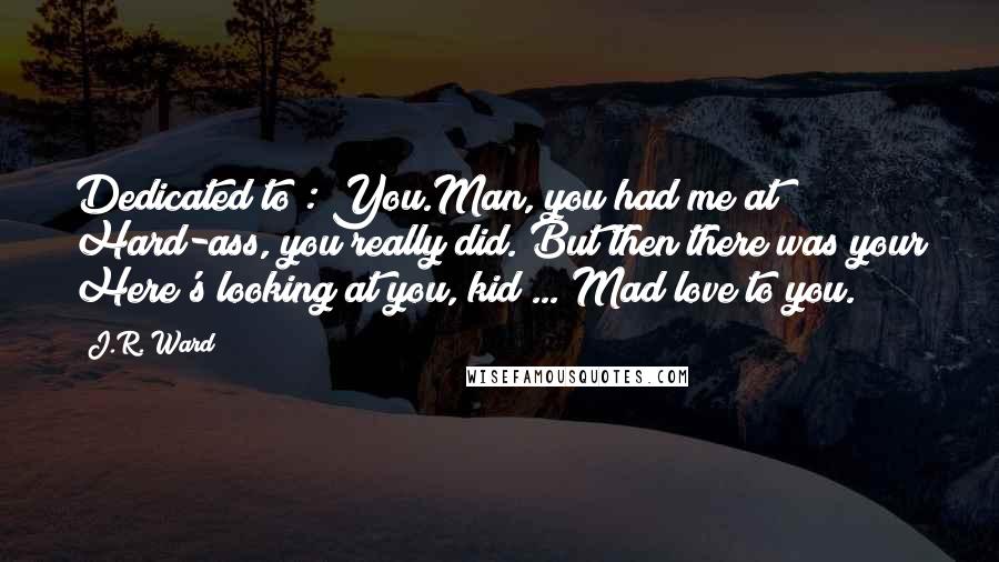 J.R. Ward Quotes: Dedicated to : You.Man, you had me at Hard-ass, you really did. But then there was your Here's looking at you, kid ... Mad love to you.
