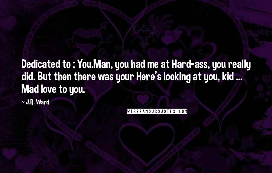 J.R. Ward Quotes: Dedicated to : You.Man, you had me at Hard-ass, you really did. But then there was your Here's looking at you, kid ... Mad love to you.