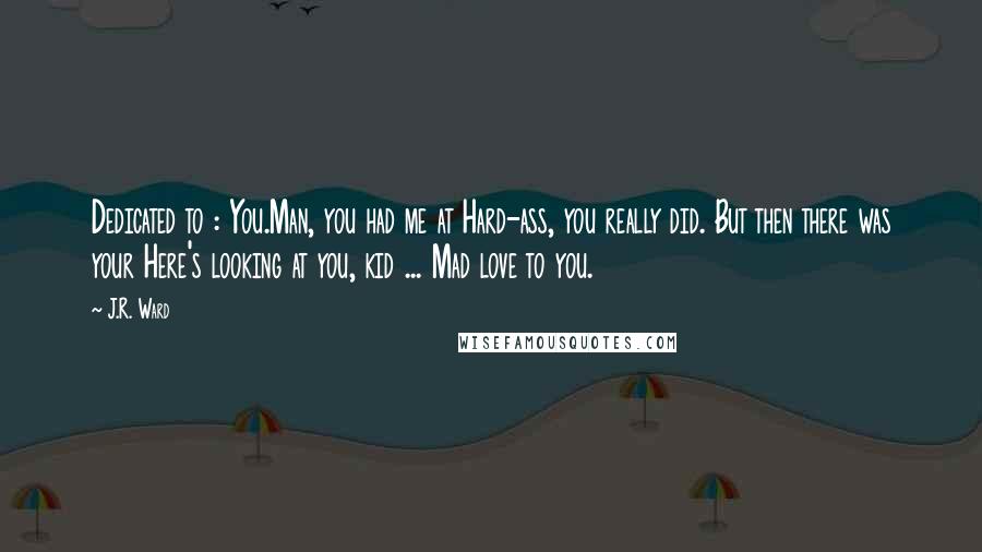 J.R. Ward Quotes: Dedicated to : You.Man, you had me at Hard-ass, you really did. But then there was your Here's looking at you, kid ... Mad love to you.