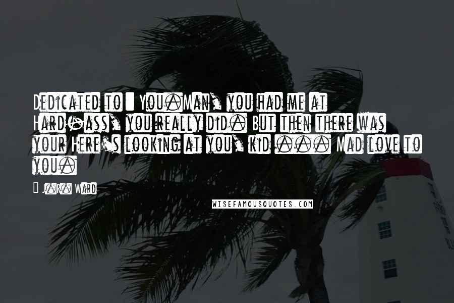 J.R. Ward Quotes: Dedicated to : You.Man, you had me at Hard-ass, you really did. But then there was your Here's looking at you, kid ... Mad love to you.