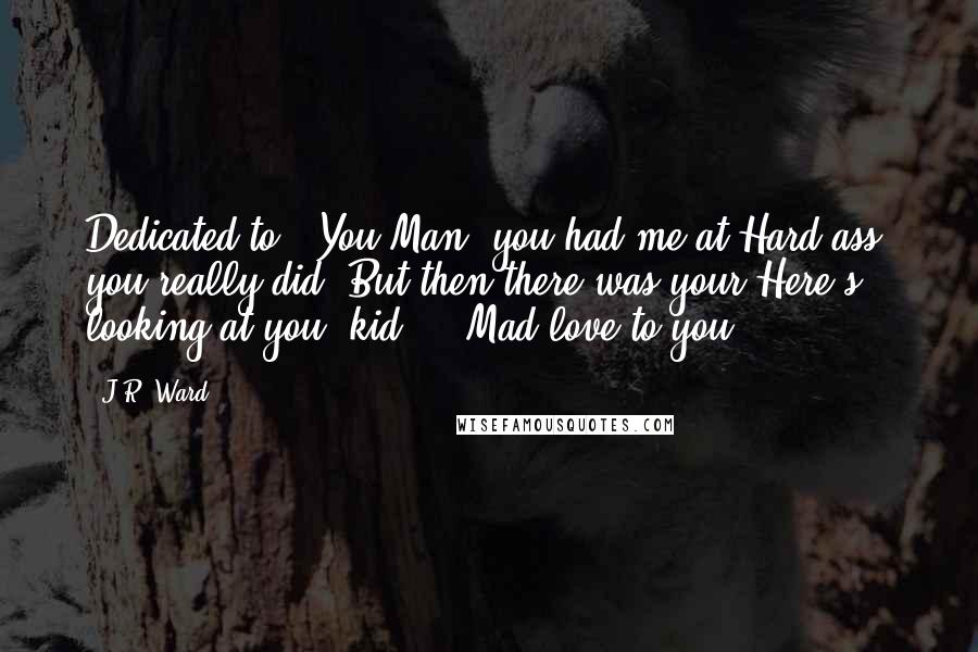 J.R. Ward Quotes: Dedicated to : You.Man, you had me at Hard-ass, you really did. But then there was your Here's looking at you, kid ... Mad love to you.