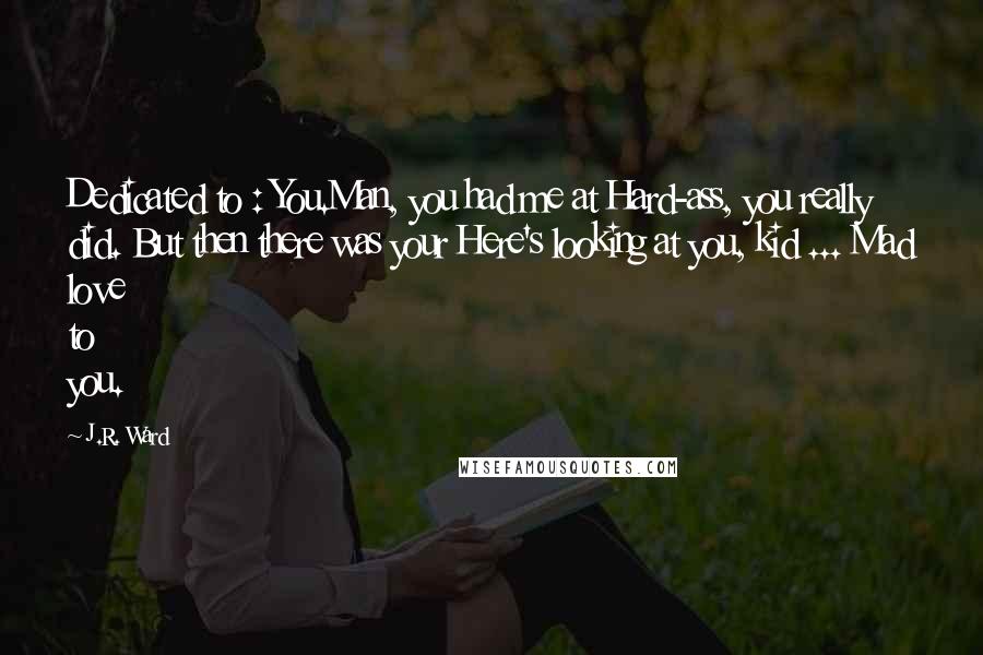 J.R. Ward Quotes: Dedicated to : You.Man, you had me at Hard-ass, you really did. But then there was your Here's looking at you, kid ... Mad love to you.