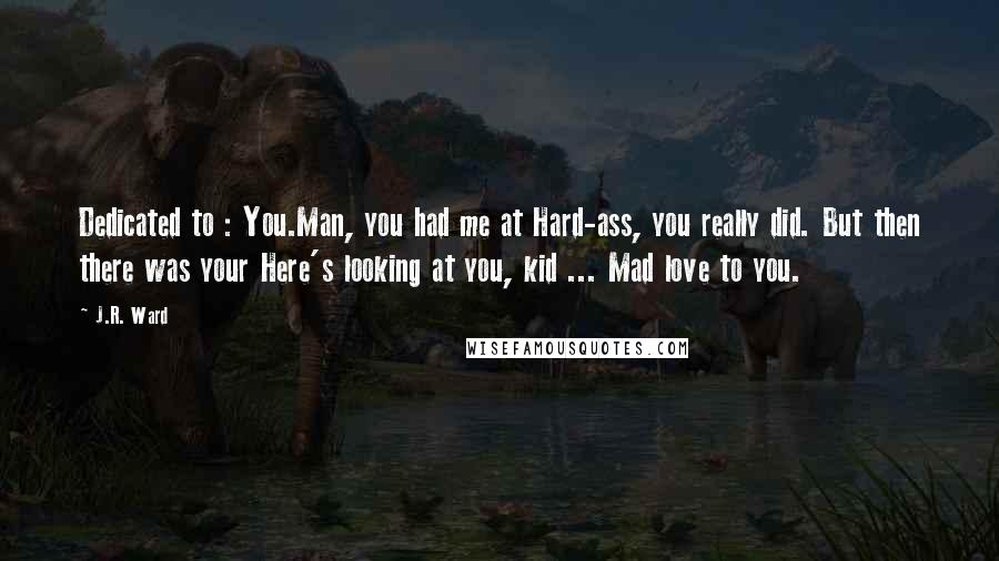 J.R. Ward Quotes: Dedicated to : You.Man, you had me at Hard-ass, you really did. But then there was your Here's looking at you, kid ... Mad love to you.