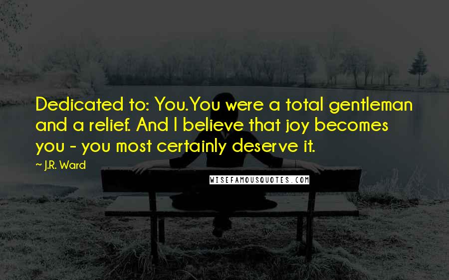 J.R. Ward Quotes: Dedicated to: You.You were a total gentleman and a relief. And I believe that joy becomes you - you most certainly deserve it.