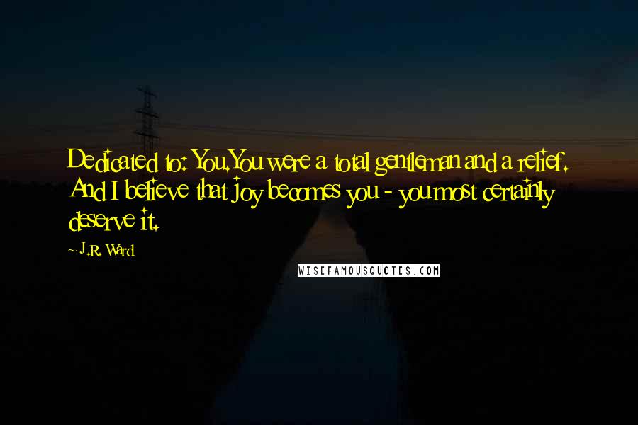 J.R. Ward Quotes: Dedicated to: You.You were a total gentleman and a relief. And I believe that joy becomes you - you most certainly deserve it.