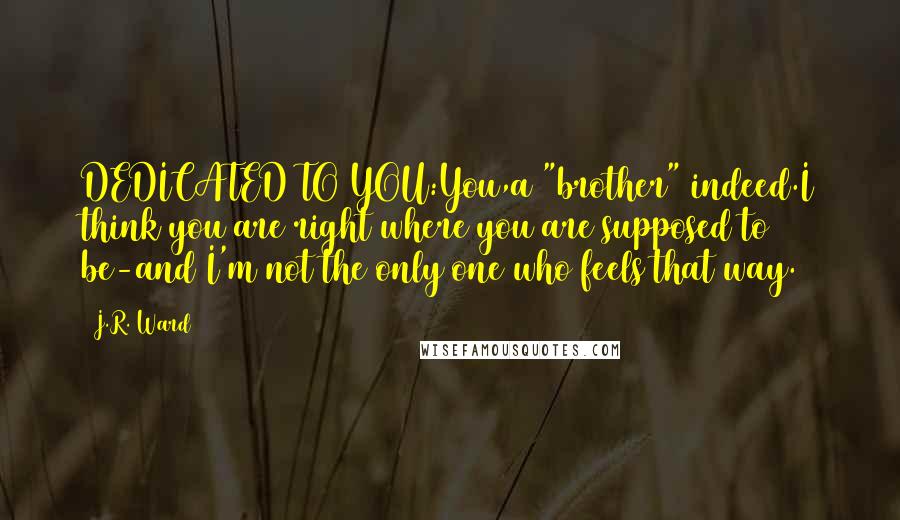 J.R. Ward Quotes: DEDICATED TO YOU:You,a "brother" indeed.I think you are right where you are supposed to be-and I'm not the only one who feels that way.