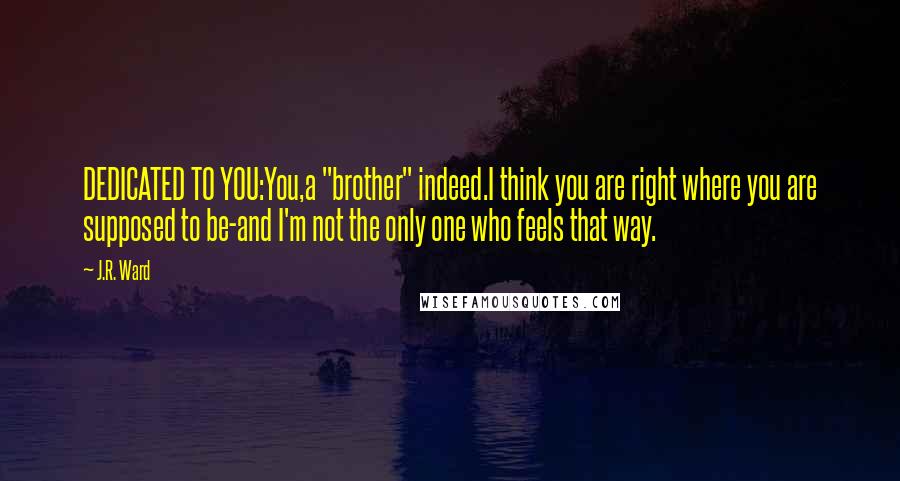 J.R. Ward Quotes: DEDICATED TO YOU:You,a "brother" indeed.I think you are right where you are supposed to be-and I'm not the only one who feels that way.