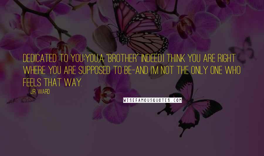 J.R. Ward Quotes: DEDICATED TO YOU:You,a "brother" indeed.I think you are right where you are supposed to be-and I'm not the only one who feels that way.