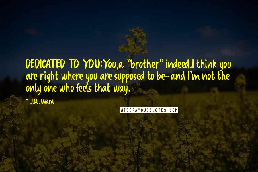 J.R. Ward Quotes: DEDICATED TO YOU:You,a "brother" indeed.I think you are right where you are supposed to be-and I'm not the only one who feels that way.