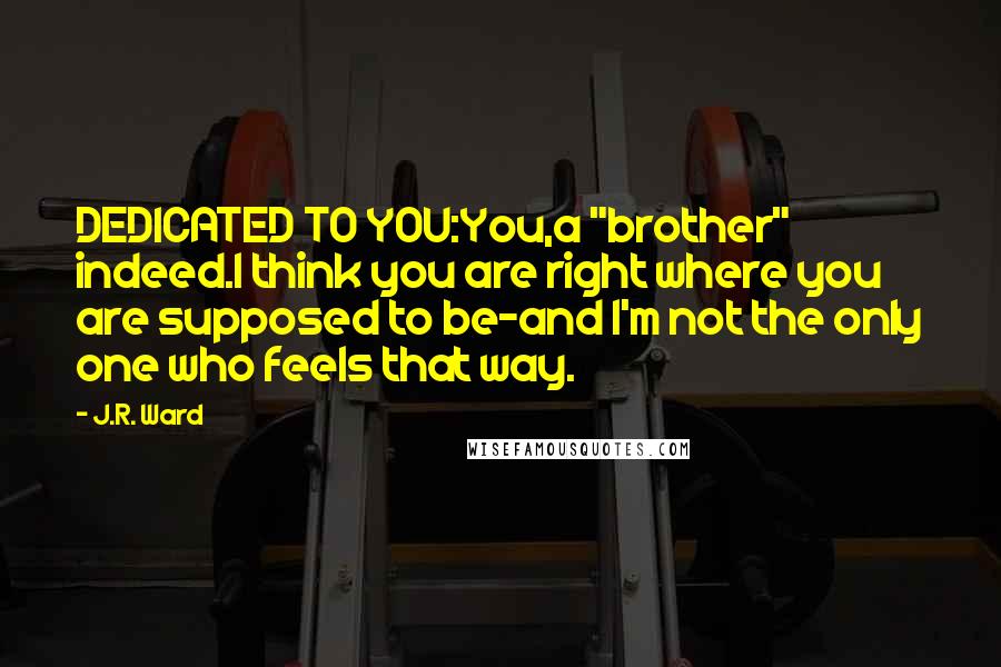 J.R. Ward Quotes: DEDICATED TO YOU:You,a "brother" indeed.I think you are right where you are supposed to be-and I'm not the only one who feels that way.