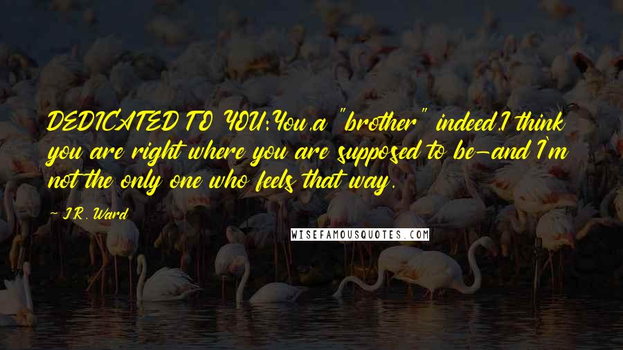 J.R. Ward Quotes: DEDICATED TO YOU:You,a "brother" indeed.I think you are right where you are supposed to be-and I'm not the only one who feels that way.