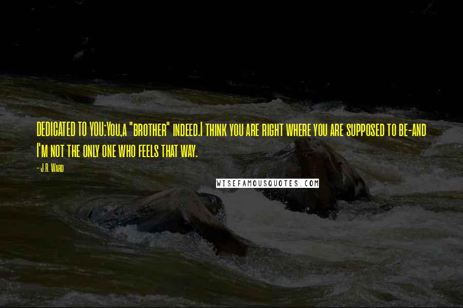 J.R. Ward Quotes: DEDICATED TO YOU:You,a "brother" indeed.I think you are right where you are supposed to be-and I'm not the only one who feels that way.